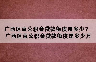 广西区直公积金贷款额度是多少？ 广西区直公积金贷款额度是多少万